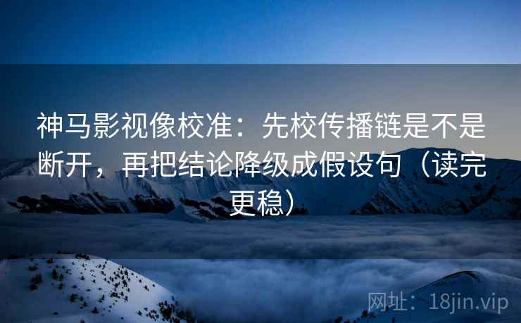 神马影视像校准：先校传播链是不是断开，再把结论降级成假设句（读完更稳）