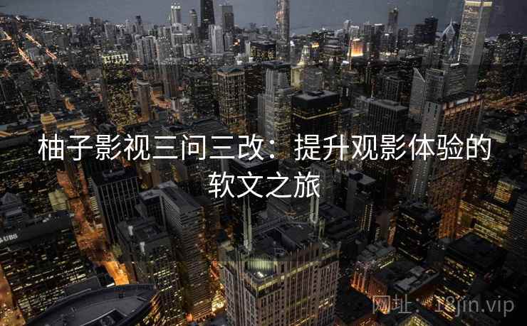 柚子影视三问三改：提升观影体验的软文之旅