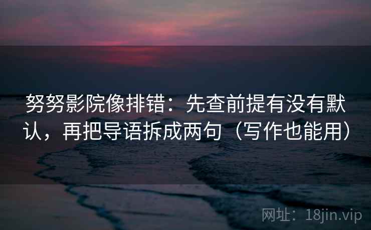 努努影院像排错：先查前提有没有默认，再把导语拆成两句（写作也能用）
