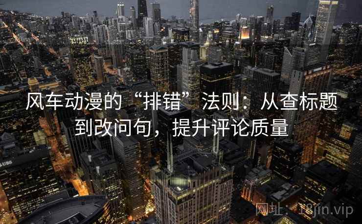 风车动漫的“排错”法则：从查标题到改问句，提升评论质量