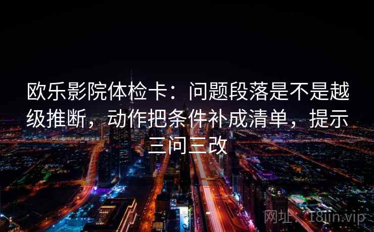 欧乐影院体检卡：问题段落是不是越级推断，动作把条件补成清单，提示三问三改