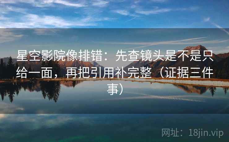 星空影院像排错：先查镜头是不是只给一面，再把引用补完整（证据三件事）