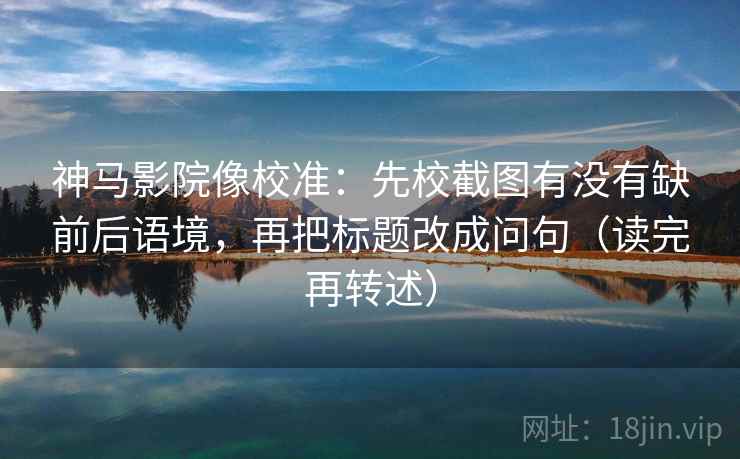 神马影院像校准：先校截图有没有缺前后语境，再把标题改成问句（读完再转述）