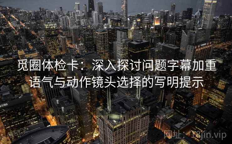 觅圈体检卡：深入探讨问题字幕加重语气与动作镜头选择的写明提示