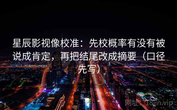 星辰影视像校准:先校概率有没有被说成肯定,再把结尾改成摘要(口径先写)