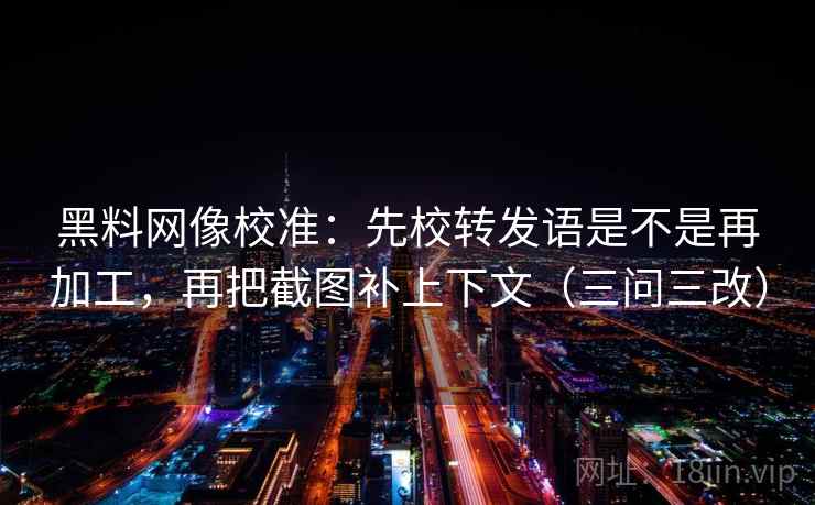 黑料网像校准：先校转发语是不是再加工，再把截图补上下文（三问三改）