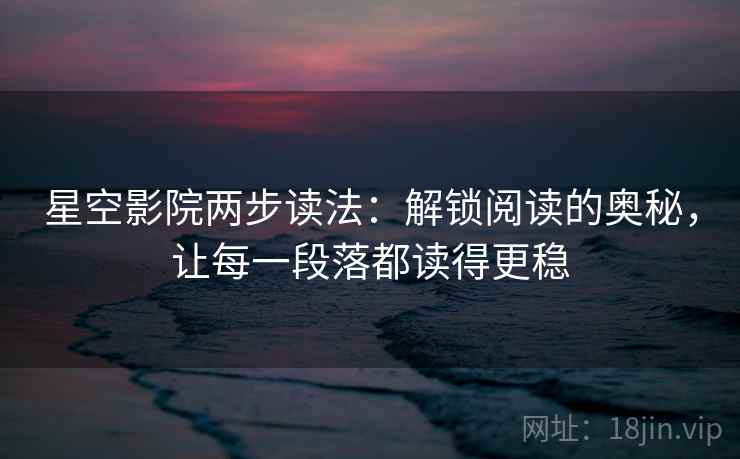 星空影院两步读法：解锁阅读的奥秘，让每一段落都读得更稳