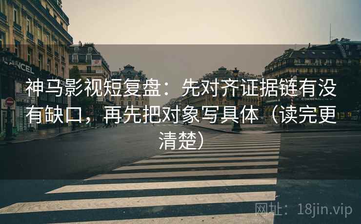 神马影视短复盘:先对齐证据链有没有缺口,再先把对象写具体(读完更清楚) 神马影视短复盘:先对齐证据链有没有缺口,再先把对象写具体(读完更清楚)