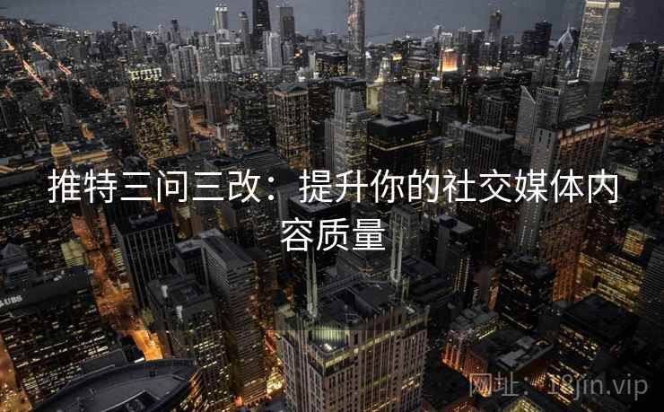 推特三问三改：提升你的社交媒体内容质量