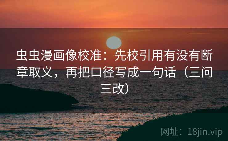 虫虫漫画像校准：先校引用有没有断章取义，再把口径写成一句话（三问三改）