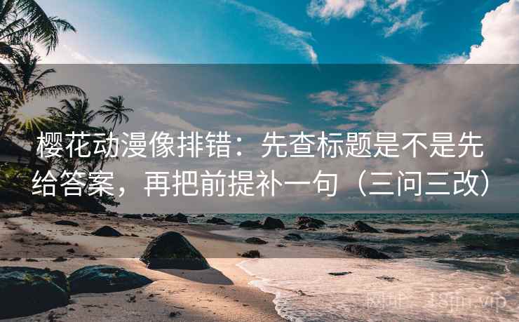 樱花动漫像排错：先查标题是不是先给答案，再把前提补一句（三问三改）
