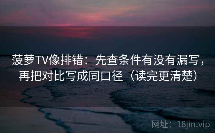菠萝TV像排错：先查条件有没有漏写，再把对比写成同口径（读完更清楚）