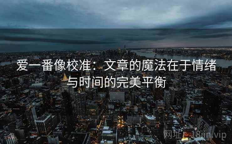 爱一番像校准：文章的魔法在于情绪与时间的完美平衡