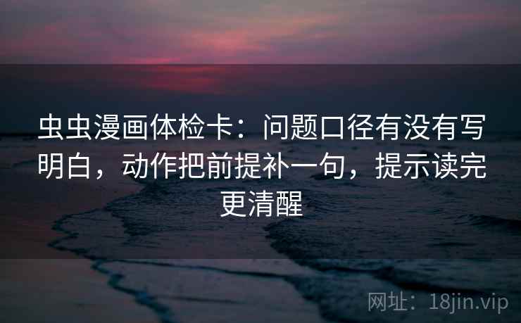 虫虫漫画体检卡：问题口径有没有写明白，动作把前提补一句，提示读完更清醒