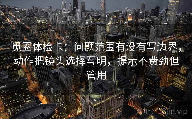 觅圈体检卡：问题范围有没有写边界，动作把镜头选择写明，提示不费劲但管用