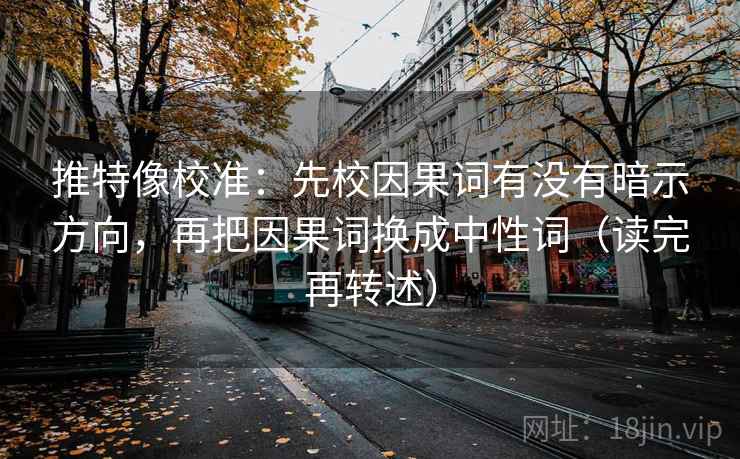 推特像校准：先校因果词有没有暗示方向，再把因果词换成中性词（读完再转述）