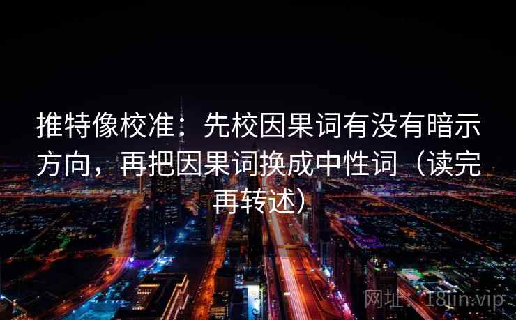 推特像校准：先校因果词有没有暗示方向，再把因果词换成中性词（读完再转述）