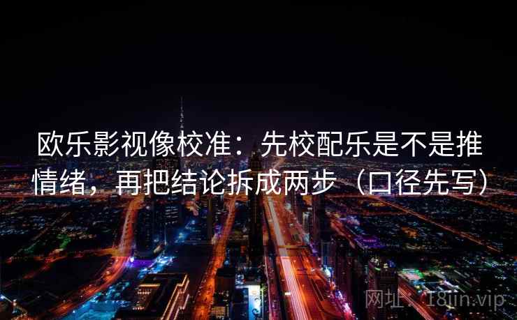欧乐影视像校准：先校配乐是不是推情绪，再把结论拆成两步（口径先写）