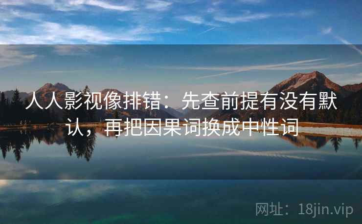 人人影视像排错:先查前提有没有默认,再把因果词换成中性词 人人影视像排错:先查前提有没有默认,再把因果词换成中性词