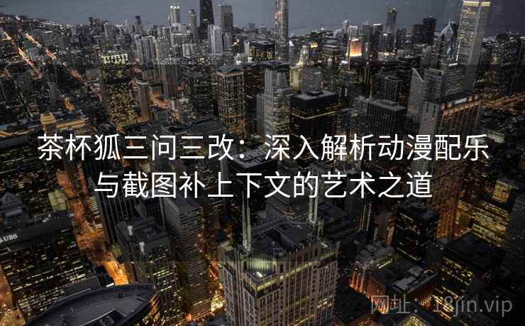 茶杯狐三问三改：深入解析动漫配乐与截图补上下文的艺术之道