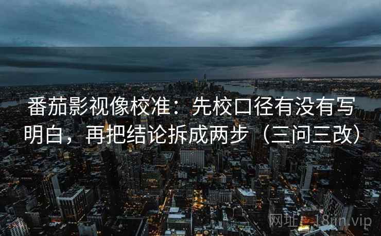 番茄影视像校准：先校口径有没有写明白，再把结论拆成两步（三问三改）