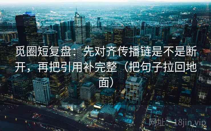 觅圈短复盘:先对齐传播链是不是断开,再把引用补完整(把句子拉回地面) 觅圈短复盘:先对齐传播链是不是断开,再把引用补完整(把句子拉回地面)
