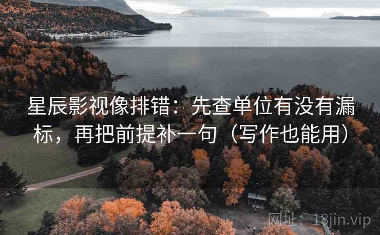 星辰影视像排错：先查单位有没有漏标，再把前提补一句（写作也能用）