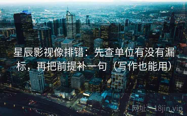 星辰影视像排错:先查单位有没有漏标,再把前提补一句(写作也能用) 星辰影视像排错:先查单位有没有漏标,再把前提补一句(写作也能用)