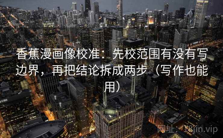 香蕉漫画像校准:先校范围有没有写边界,再把结论拆成两步(写作也能用) 香蕉漫画像校准:先校范围有没有写边界,再把结论拆成两步(写作也能用)