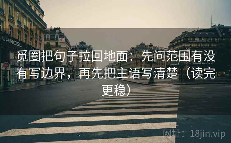 觅圈把句子拉回地面:先问范围有没有写边界,再先把主语写清楚(读完更稳) 觅圈把句子拉回地面:先问范围有没有写边界,再先把主语写清楚(读完更稳)