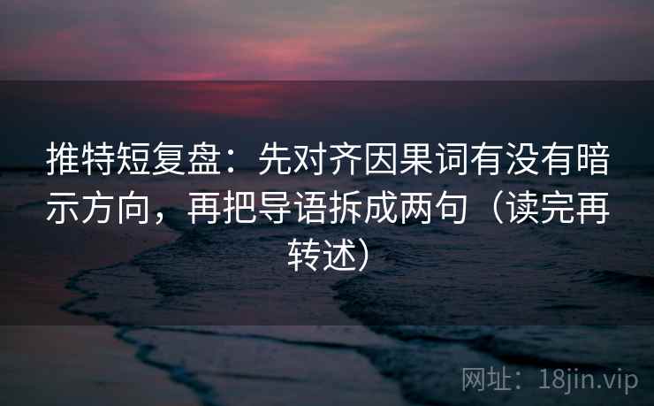 推特短复盘:先对齐因果词有没有暗示方向,再把导语拆成两句(读完再转述) 推特短复盘:先对齐因果词有没有暗示方向,再把导语拆成两句(读完再转述)