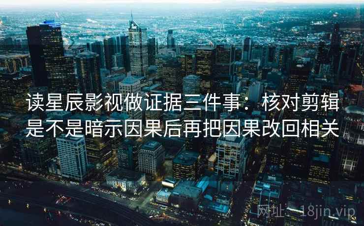 读星辰影视做证据三件事：核对剪辑是不是暗示因果后再把因果改回相关