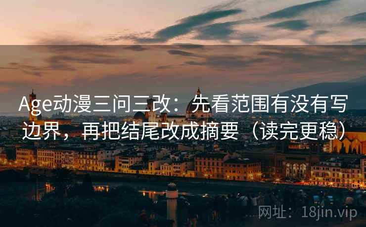 Age动漫三问三改:先看范围有没有写边界,再把结尾改成摘要(读完更稳) Age动漫三问三改:先看范围有没有写边界,再把结尾改成摘要(读完更稳)