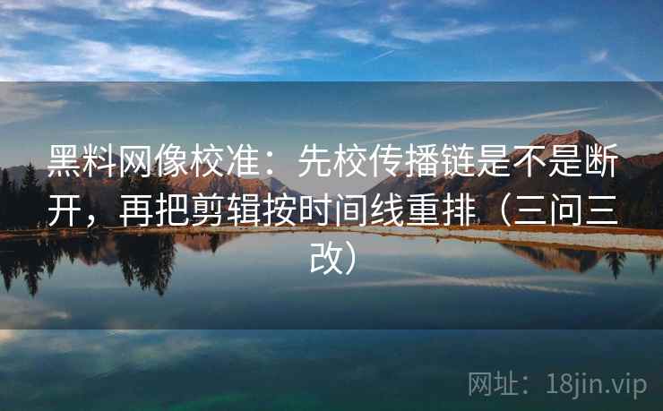 黑料网像校准：先校传播链是不是断开，再把剪辑按时间线重排（三问三改）