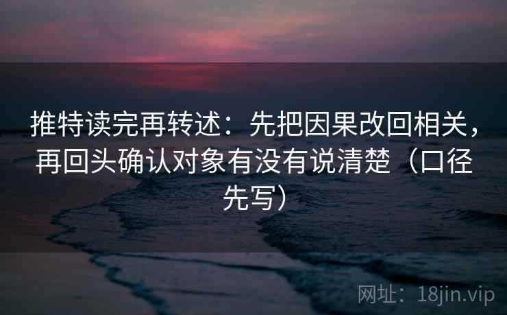 推特读完再转述：先把因果改回相关，再回头确认对象有没有说清楚（口径先写）
