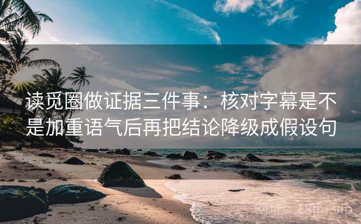 读觅圈做证据三件事:核对字幕是不是加重语气后再把结论降级成假设句 读觅圈做证据三件事:核对字幕是不是加重语气后再把结论降级成假设句