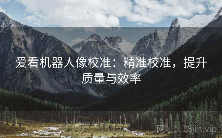 爱看机器人像校准:精准校准,提升质量与效率 爱看机器人像校准:精准校准,提升质量与效率