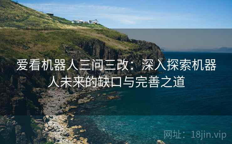 爱看机器人三问三改:深入探索机器人未来的缺口与完善之道 爱看机器人三问三改:深入探索机器人未来的缺口与完善之道