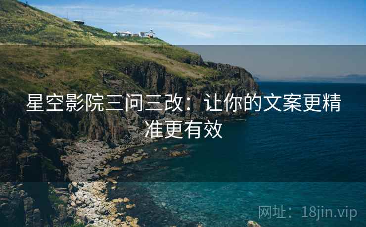 星空影院三问三改：让你的文案更精准更有效