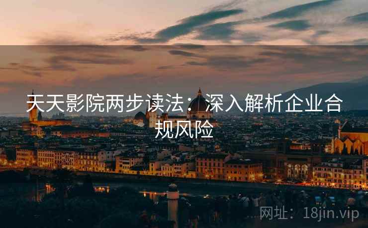 天天影院两步读法:深入解析企业合规风险 天天影院两步读法:深入解析企业合规风险