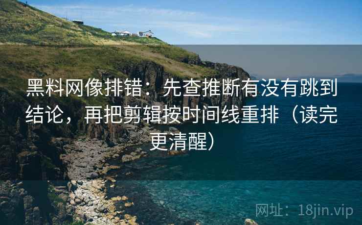黑料网像排错：先查推断有没有跳到结论，再把剪辑按时间线重排（读完更清醒）