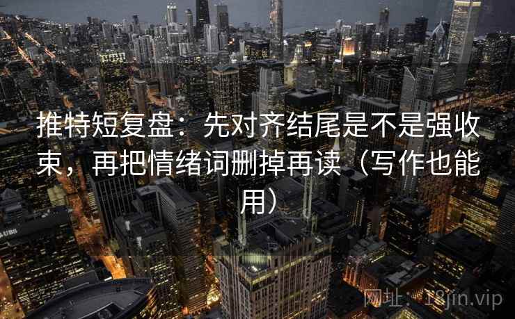 推特短复盘：先对齐结尾是不是强收束，再把情绪词删掉再读（写作也能用）