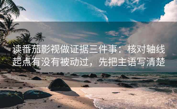 读番茄影视做证据三件事:核对轴线起点有没有被动过,先把主语写清楚 读番茄影视做证据三件事:核对轴线起点有没有被动过,先把主语写清楚