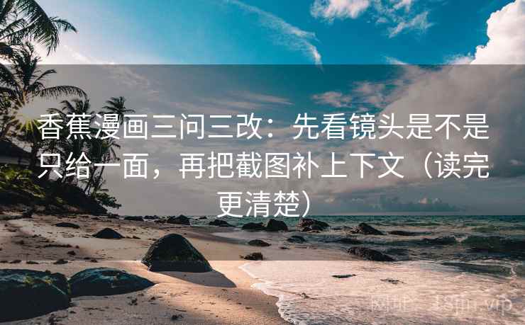 香蕉漫画三问三改:先看镜头是不是只给一面,再把截图补上下文(读完更清楚) 香蕉漫画三问三改:先看镜头是不是只给一面,再把截图补上下文(读完更清楚)