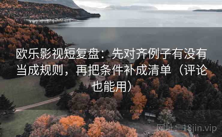 欧乐影视短复盘:先对齐例子有没有当成规则,再把条件补成清单(评论也能用) 欧乐影视短复盘:先对齐例子有没有当成规则,再把条件补成清单(评论也能用)