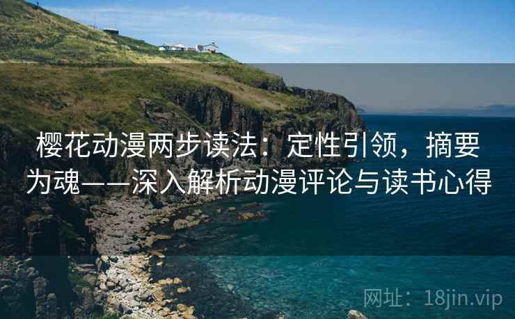 樱花动漫两步读法:定性引领,摘要为魂——深入解析动漫评论与读书心得 樱花动漫两步读法:定性引领,摘要为魂——深入解析动漫评论与读书心得