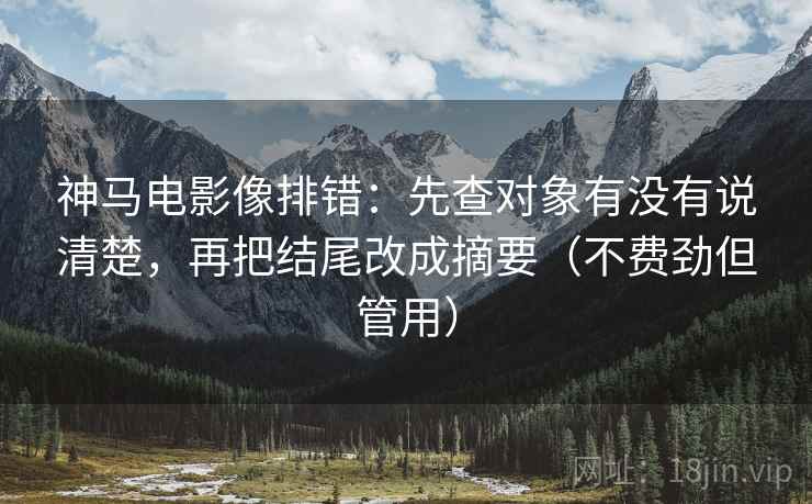 神马电影像排错:先查对象有没有说清楚,再把结尾改成摘要(不费劲但管用) 神马电影像排错:先查对象有没有说清楚,再把结尾改成摘要(不费劲但管用)