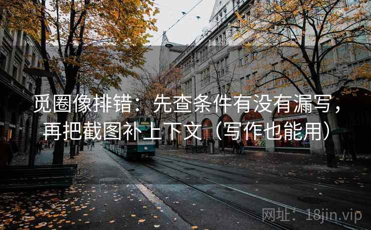 觅圈像排错：先查条件有没有漏写，再把截图补上下文（写作也能用）