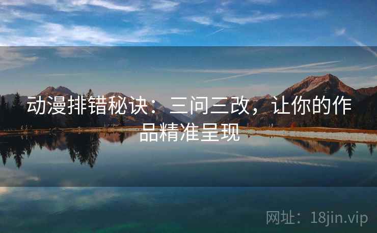 动漫排错秘诀：三问三改，让你的作品精准呈现