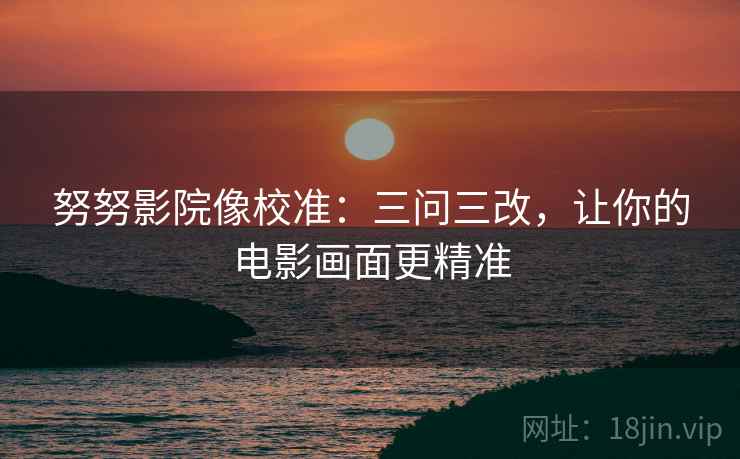 努努影院像校准：三问三改，让你的电影画面更精准